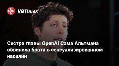 Сестра главы OpenAI Сэма Альтмана обвинила брата в сексуализированном насилии - vgtimes.ru