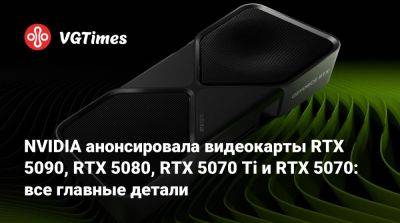 NVIDIA анонсировала видеокарты RTX 5090, RTX 5080, RTX 5070 Ti и RTX 5070: все главные детали - vgtimes.ru - Сша