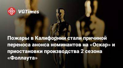 Пожары в Калифорнии стали причиной переноса анонса номинантов на «Оскар» и приостановки производства 2 сезона «Фоллаута» - vgtimes.ru - штат Калифорния