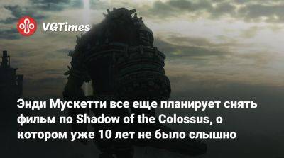 Энди Мускетти - Энди Мускетти все еще планирует снять фильм по Shadow of the Colossus, о котором уже 10 лет не было слышно - vgtimes.ru