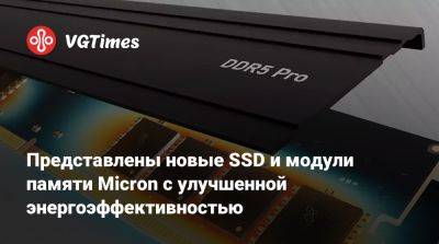 Представлены новые SSD и модули памяти Micron с улучшенной энергоэффективностью - vgtimes.ru