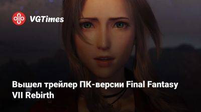 Вышел трейлер ПК-версии Final Fantasy VII Rebirth - vgtimes.ru - Россия