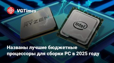 Названы лучшие бюджетные процессоры для сборки PC в 2025 году - vgtimes.ru