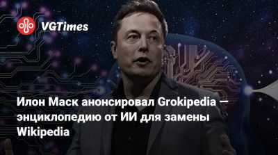 Илон Маск - Илон Маск (Elon Musk) - Илон Маск анонсировал Grokipedia — энциклопедию от ИИ для замены Wikipedia - vgtimes.ru
