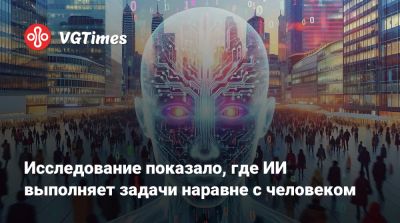Исследование показало, где ИИ выполняет задачи наравне с человеком - vgtimes.ru