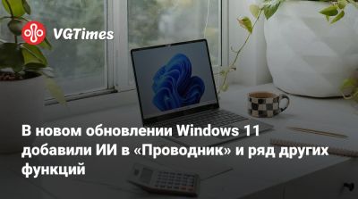В новом обновлении Windows 11 добавили ИИ в «Проводник» и ряд других функций - vgtimes.ru