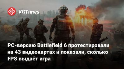 PC-версию Battlefield 6 протестировали на 43 видеокартах и показали, сколько FPS выдаёт игра - vgtimes.ru