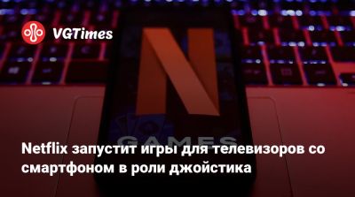 Netflix запустит игры для телевизоров со смартфоном в роли джойстика - vgtimes.ru