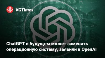ChatGPT в будущем может заменить операционную систему, заявили в OpenAI - vgtimes.ru