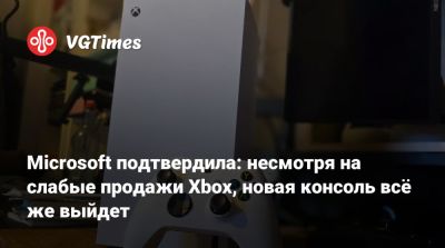 Microsoft подтвердила: несмотря на слабые продажи Xbox, новая консоль всё же выйдет - vgtimes.ru