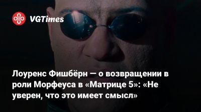 Лана Вачовски (Lana Wachowski) - Дрю Годдард (Drew Goddard) - Лоуренс Фишбёрн — о возвращении в роли Морфеуса в «Матрице 5»: «Не уверен, что это имеет смысл» - vgtimes.ru - New York