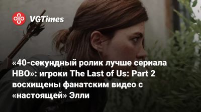 «40-секундный ролик лучше сериала HBO»: игроки The Last of Us: Part 2 восхищены фанатским видео с «настоящей» Элли - vgtimes.ru