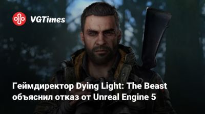 Геймдиректор Dying Light: The Beast объяснил отказ от Unreal Engine 5 - vgtimes.ru