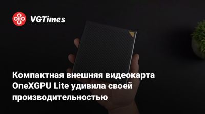 Компактная внешняя видеокарта OneXGPU Lite удивила своей производительностью - vgtimes.ru