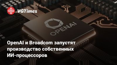 OpenAI и Broadcom запустят производство собственных ИИ-процессоров - vgtimes.ru