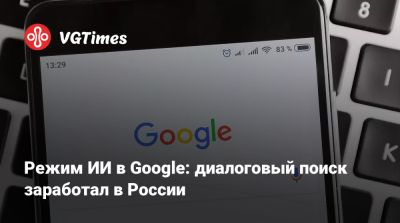 Режим ИИ в Google: диалоговый поиск заработал в России - vgtimes.ru - Россия