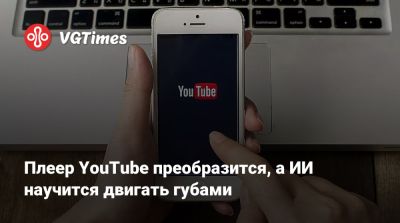 Плеер YouTube преобразится, а ИИ научится двигать губами - vgtimes.ru