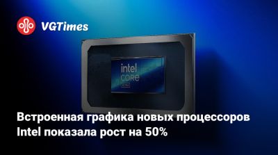 Встроенная графика новых процессоров Intel показала рост на 50% - vgtimes.ru