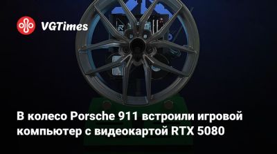 В колесо Porsche 911 встроили игровой компьютер с видеокартой RTX 5080 - vgtimes.ru