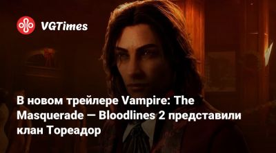В новом трейлере Vampire: The Masquerade — Bloodlines 2 представили клан Тореадор - vgtimes.ru - Китай
