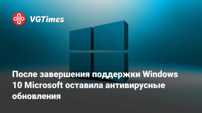 После завершения поддержки Windows 10 Microsoft оставила антивирусные обновления - vgtimes.ru