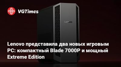 Lenovo представила два новых игровым PC: компактный Blade 7000P и мощный Extreme Edition - vgtimes.ru - county Mobile