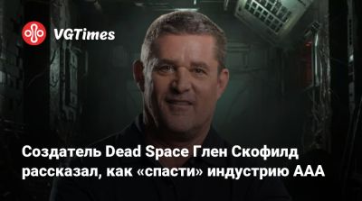 Глен Скофилд - Создатель Dead Space Глен Скофилд рассказал, как «спасти» индустрию AAA - vgtimes.ru - Бангкок