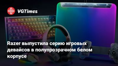 Razer выпустила серию игровых девайсов в полупрозрачном белом корпусе - vgtimes.ru