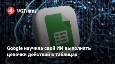 Google научила свой ИИ выполнять цепочки действий в таблицах - vgtimes.ru