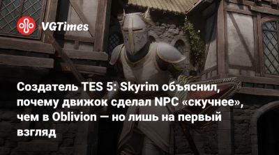 Создатель TES 5: Skyrim объяснил, почему движок сделал NPC «скучнее», чем в Oblivion — но лишь на первый взгляд - vgtimes.ru