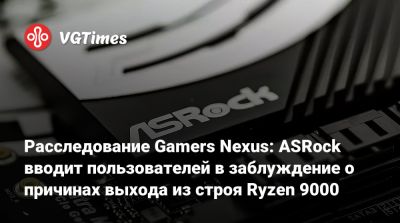 Расследование Gamers Nexus: ASRock вводит пользователей в заблуждение о причинах выхода из строя Ryzen 9000 - vgtimes.ru