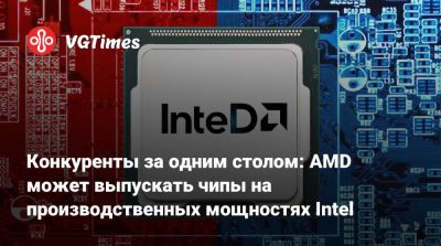 Конкуренты за одним столом: AMD может выпускать чипы на производственных мощностях Intel - vgtimes.ru - Сша