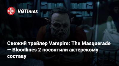 Свежий трейлер Vampire: The Masquerade — Bloodlines 2 посвятили актёрскому составу - vgtimes.ru - Китай