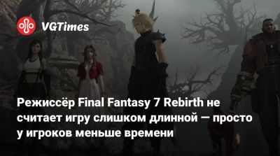 Режиссёр Final Fantasy 7 Rebirth не считает игру слишком длинной — просто у игроков меньше времени - vgtimes.ru - Бразилия