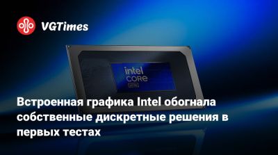 Встроенная графика Intel обогнала собственные дискретные решения в первых тестах - vgtimes.ru