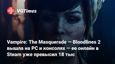 Vampire: The Masquerade — Bloodlines 2 вышла на PC и консолях — ее онлайн в Steam уже превысил 18 тыс - vgtimes.ru - Китай