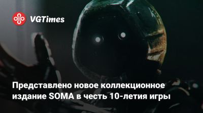 Представлено новое коллекционное издание SOMA в честь 10-летия игры - vgtimes.ru - Россия - Украина - Афганистан - Казахстан