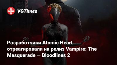 Разработчики Atomic Heart отреагировали на релиз Vampire: The Masquerade — Bloodlines 2 - vgtimes.ru - Китай