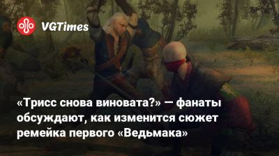 «Трисс снова виновата?» — фанаты обсуждают, как изменится сюжет ремейка первого «Ведьмака» - vgtimes.ru