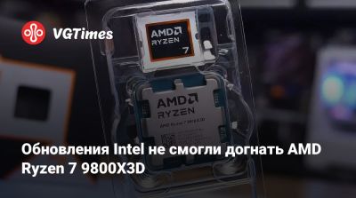 Обновления Intel не смогли догнать AMD Ryzen 7 9800X3D - vgtimes.ru