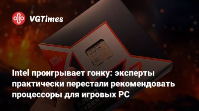 Intel проигрывает гонку: эксперты практически перестали рекомендовать процессоры для игровых PC - vgtimes.ru
