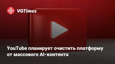 YouTube планирует очистить платформу от массового AI-контента - vgtimes.ru