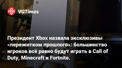 Президент Xbox назвала эксклюзивы «пережитком прошлого»: большинство игроков всё равно будут играть в Call of Duty, Minecraft и Fortnite. - vgtimes.ru