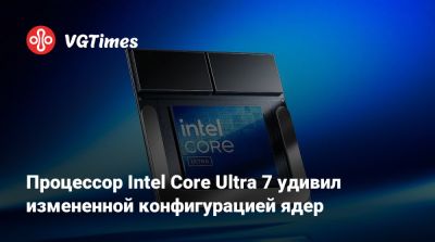 Процессор Intel Core Ultra 7 удивил измененной конфигурацией ядер - vgtimes.ru