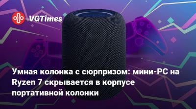 Умная колонка с сюрпризом: мини-PC на Ryzen 7 скрывается в корпусе портативной колонки - vgtimes.ru