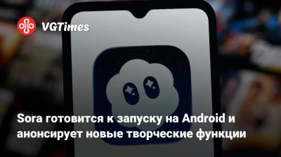 Sora готовится к запуску на Android и анонсирует новые творческие функции - vgtimes.ru