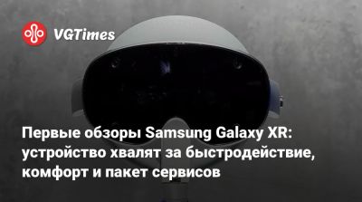 Первые обзоры Samsung Galaxy XR: устройство хвалят за быстродействие, комфорт и пакет сервисов - vgtimes.ru