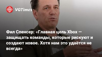 Филипп Спенсер (Spencer) - Фил Спенсер: «Главная цель Xbox — защищать команды, которые рискуют и создают новое. Хотя нам это удаётся не всегда» - vgtimes.ru