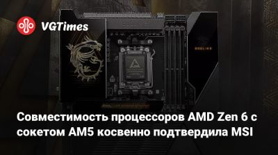 Совместимость процессоров AMD Zen 6 с сокетом AM5 косвенно подтвердила MSI - vgtimes.ru