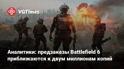 Аналитики: предзаказы Battlefield 6 приближаются к двум миллионам копий - vgtimes.ru